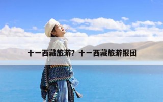 十一西藏旅游？十一西藏旅游报团