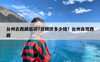 台州去西藏旅游7日跟团多少钱？台州自驾西藏