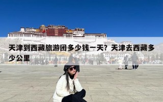 天津到西藏旅游团多少钱一天？天津去西藏多少公里