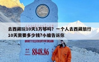 去西藏玩10天1万够吗？一个人去西藏旅行10天需要多少钱?小编告诉你