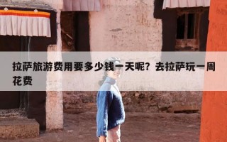 拉萨旅游费用要多少钱一天呢？去拉萨玩一周花费
