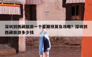 深圳到西藏旅游一个星期预算及攻略？深圳到西藏旅游多少钱