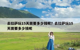 去拉萨玩15天需要多少钱呢？去拉萨玩15天需要多少钱呢