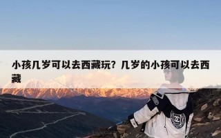 小孩几岁可以去西藏玩？几岁的小孩可以去西藏