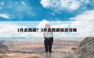 3月去西藏？3月去西藏旅游攻略