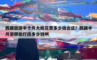 西藏旅游半个月大概花费多少钱合适？西藏半月游跟旅行团多少钱啊