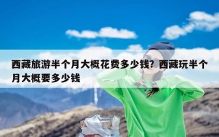 西藏旅游半个月大概花费多少钱？西藏玩半个月大概要多少钱