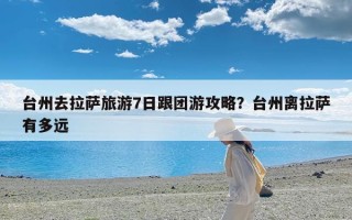 台州去拉萨旅游7日跟团游攻略？台州离拉萨有多远