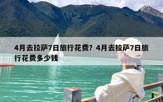 4月去拉萨7日旅行花费？4月去拉萨7日旅行花费多少钱