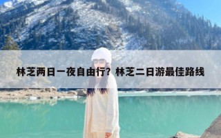 林芝两日一夜自由行？林芝二日游最佳路线
