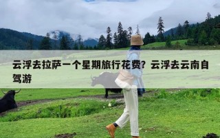 云浮去拉萨一个星期旅行花费？云浮去云南自驾游