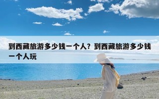 到西藏旅游多少钱一个人？到西藏旅游多少钱一个人玩