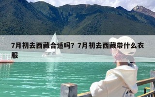 7月初去西藏合适吗？7月初去西藏带什么衣服