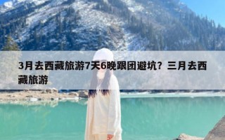 3月去西藏旅游7天6晚跟团避坑？三月去西藏旅游