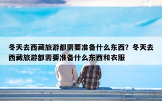 冬天去西藏旅游都需要准备什么东西？冬天去西藏旅游都需要准备什么东西和衣服