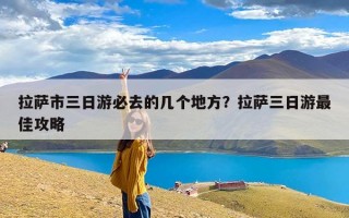 拉萨市三日游必去的几个地方？拉萨三日游最佳攻略