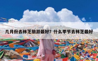 几月份去林芝旅游最好？什么季节去林芝最好