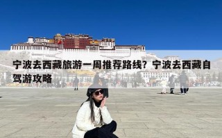 宁波去西藏旅游一周推荐路线？宁波去西藏自驾游攻略