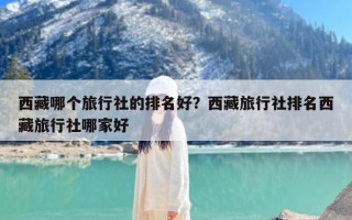 西藏哪个旅行社的排名好？西藏旅行社排名西藏旅行社哪家好