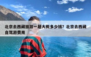 北京去西藏旅游一趟大概多少钱？北京去西藏自驾游费用