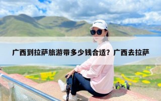 广西到拉萨旅游带多少钱合适？广西去拉萨