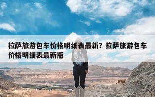 拉萨旅游包车价格明细表最新？拉萨旅游包车价格明细表最新版