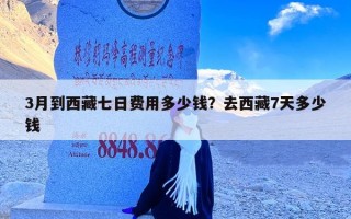 3月到西藏七日费用多少钱？去西藏7天多少钱