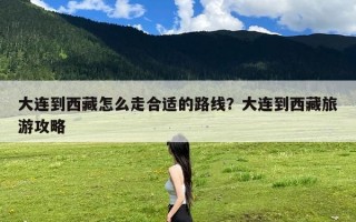 大连到西藏怎么走合适的路线？大连到西藏旅游攻略