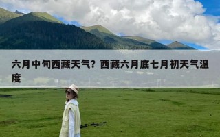 六月中旬西藏天气？西藏六月底七月初天气温度