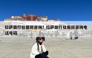 拉萨旅行社报团咨询？拉萨旅行社报团咨询电话号码