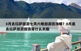 8月去拉萨旅游七天六晚旅游团攻略？8月底去拉萨旅游应该穿什么衣服