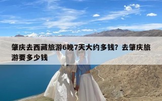 肇庆去西藏旅游6晚7天大约多钱？去肇庆旅游要多少钱