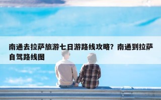 南通去拉萨旅游七日游路线攻略？南通到拉萨自驾路线图