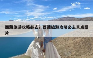 西藏旅游攻略必去？西藏旅游攻略必去景点图片