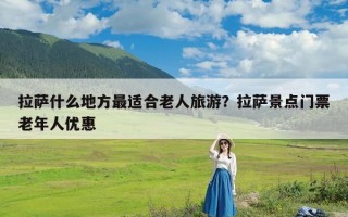 拉萨什么地方最适合老人旅游？拉萨景点门票老年人优惠