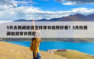 5月去西藏旅游怎样穿衣拍照好看？5月份西藏旅游穿衣搭配