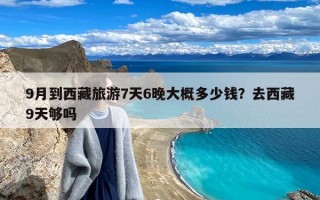 9月到西藏旅游7天6晚大概多少钱？去西藏9天够吗