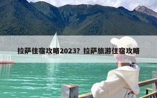拉萨住宿攻略2023？拉萨旅游住宿攻略