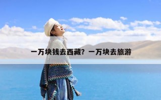 一万块钱去西藏？一万块去旅游