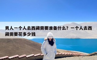 男人一个人去西藏需要准备什么？一个人去西藏需要花多少钱