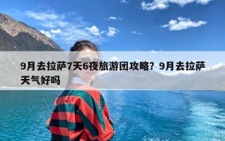 9月去拉萨7天6夜旅游团攻略？9月去拉萨天气好吗