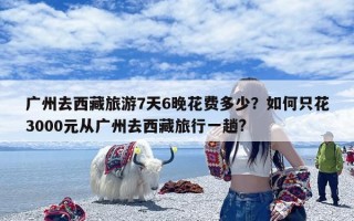 广州去西藏旅游7天6晚花费多少？如何只花3000元从广州去西藏旅行一趟?
