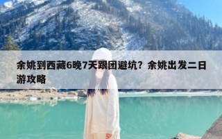 余姚到西藏6晚7天跟团避坑？余姚出发二日游攻略