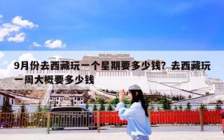 9月份去西藏玩一个星期要多少钱？去西藏玩一周大概要多少钱