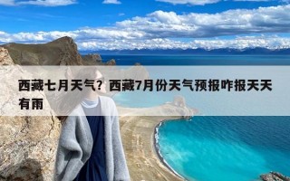 西藏七月天气？西藏7月份天气预报咋报天天有雨