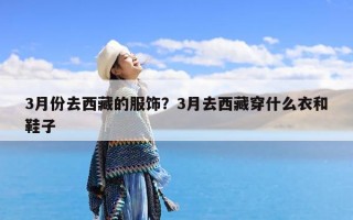 3月份去西藏的服饰？3月去西藏穿什么衣和鞋子