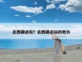 去西藏必玩？去西藏必玩的地方