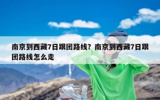 南京到西藏7日跟团路线？南京到西藏7日跟团路线怎么走