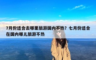 7月份适合去哪里旅游国内不热？七月份适合在国内哪儿旅游不热