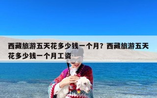 西藏旅游五天花多少钱一个月？西藏旅游五天花多少钱一个月工资